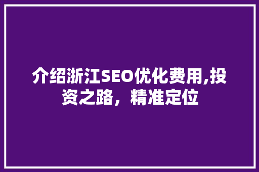 介绍浙江SEO优化费用,投资之路，精准定位  第1张