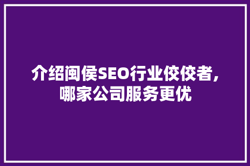 介绍闽侯SEO行业佼佼者,哪家公司服务更优  第1张