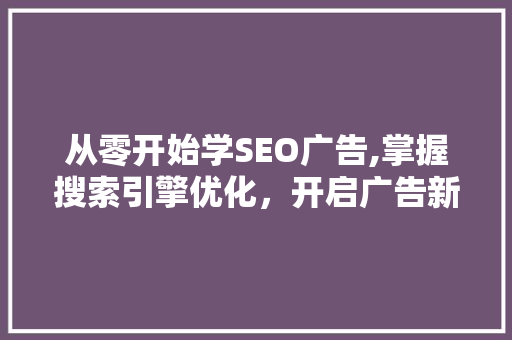 从零开始学SEO广告,掌握搜索引擎优化，开启广告新篇章
