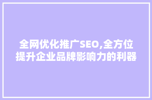 全网优化推广SEO,全方位提升企业品牌影响力的利器