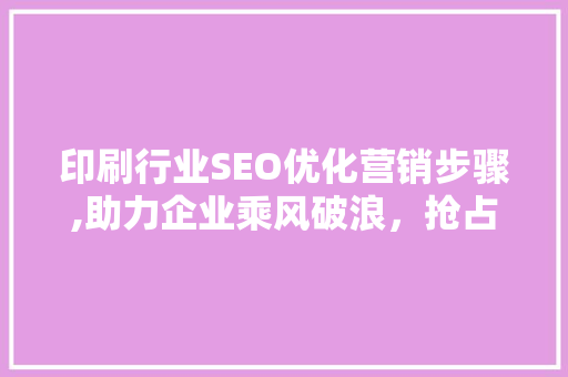 印刷行业SEO优化营销步骤,助力企业乘风破浪，抢占市场份额
