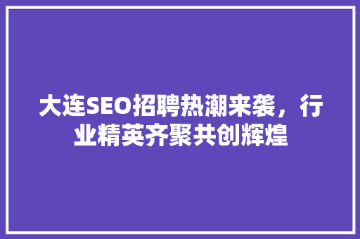 大连SEO招聘热潮来袭，行业精英齐聚共创辉煌