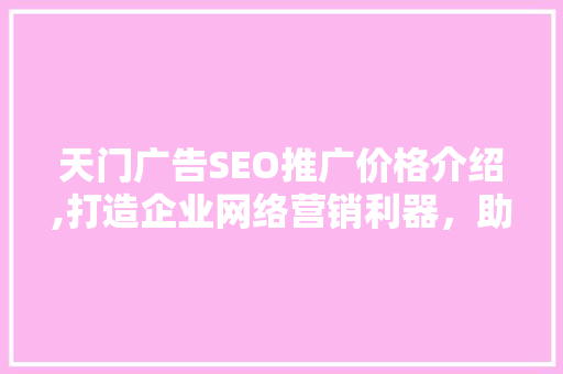 天门广告SEO推广价格介绍,打造企业网络营销利器，助力品牌腾飞
