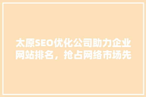 太原SEO优化公司助力企业网站排名，抢占网络市场先机