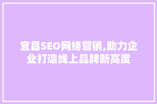 宜昌SEO网络营销,助力企业打造线上品牌新高度