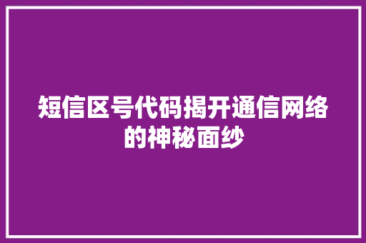 短信区号代码揭开通信网络的神秘面纱