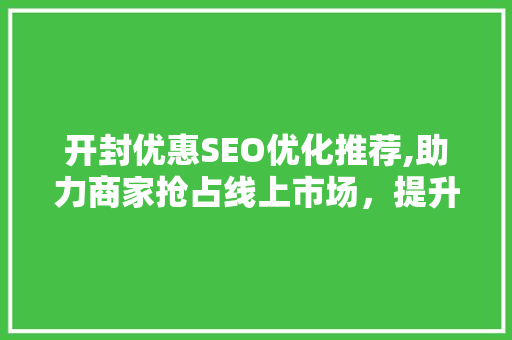 开封优惠SEO优化推荐,助力商家抢占线上市场，提升品牌影响力