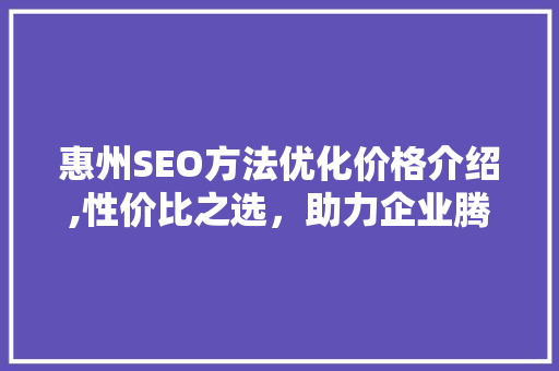 惠州SEO方法优化价格介绍,性价比之选，助力企业腾飞