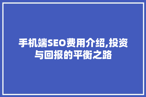 手机端SEO费用介绍,投资与回报的平衡之路
