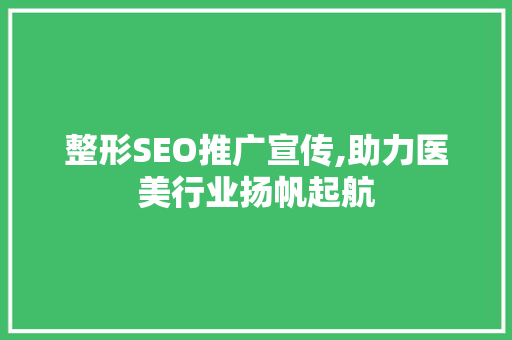 整形SEO推广宣传,助力医美行业扬帆起航  第1张
