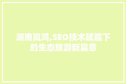 湖南岚鸿,SEO技术赋能下的生态旅游新篇章  第1张