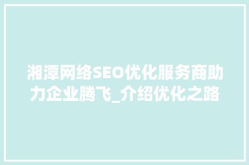 湘潭网络SEO优化服务商助力企业腾飞_介绍优化之路