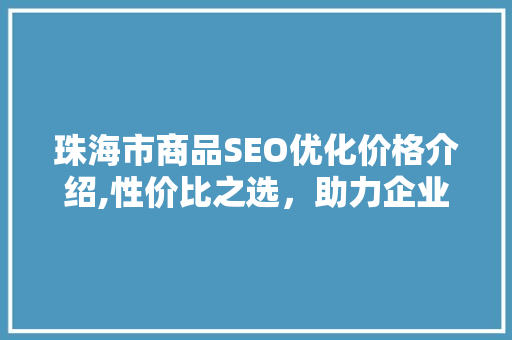 珠海市商品SEO优化价格介绍,性价比之选，助力企业腾飞