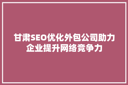甘肃SEO优化外包公司助力企业提升网络竞争力