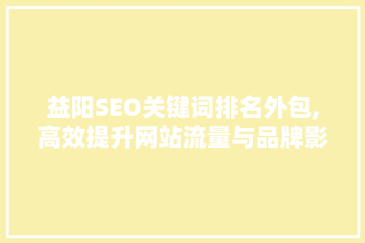 益阳SEO关键词排名外包,高效提升网站流量与品牌影响力的方法