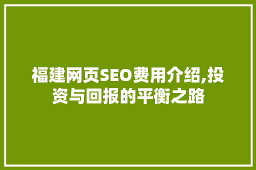 福建网页SEO费用介绍,投资与回报的平衡之路