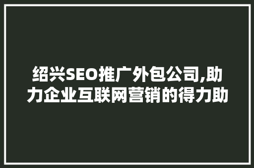 绍兴SEO推广外包公司,助力企业互联网营销的得力助手