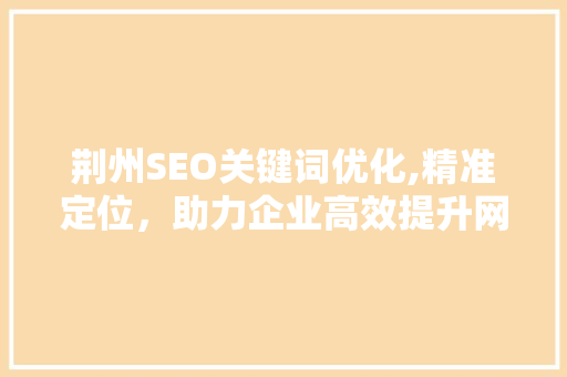 荆州SEO关键词优化,精准定位，助力企业高效提升网络知名度