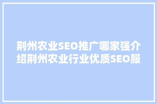 荆州农业SEO推广哪家强介绍荆州农业行业优质SEO服务提供商