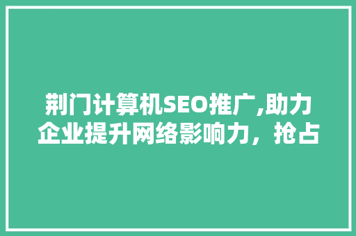荆门计算机SEO推广,助力企业提升网络影响力，抢占市场先机