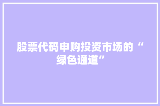 股票代码申购投资市场的“绿色通道”