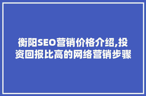 衡阳SEO营销价格介绍,投资回报比高的网络营销步骤  第1张