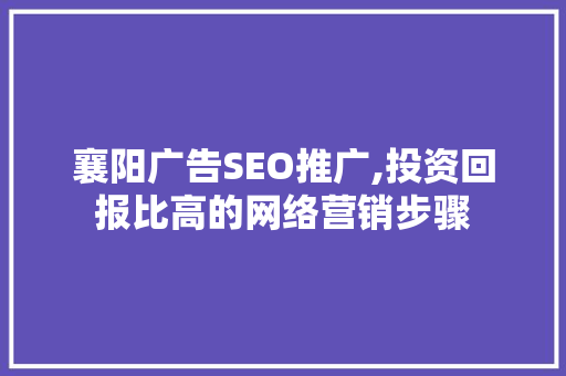 襄阳广告SEO推广,投资回报比高的网络营销步骤