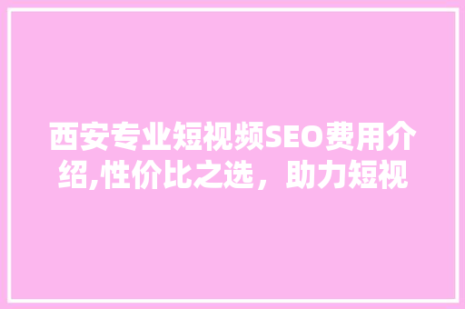 西安专业短视频SEO费用介绍,性价比之选，助力短视频内容崛起
