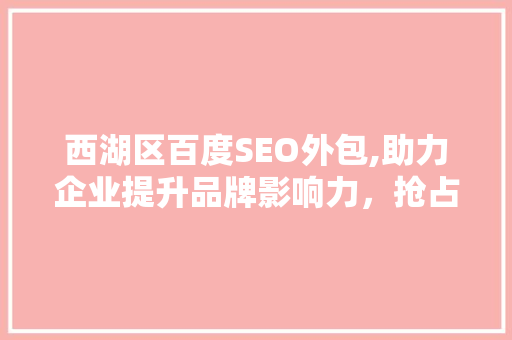 西湖区百度SEO外包,助力企业提升品牌影响力，抢占网络市场先机