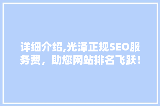详细介绍,光泽正规SEO服务费，助您网站排名飞跃！