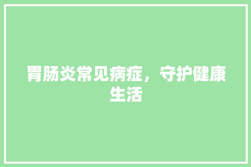胃肠炎常见病症，守护健康生活