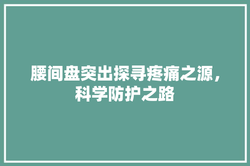 腰间盘突出探寻疼痛之源，科学防护之路