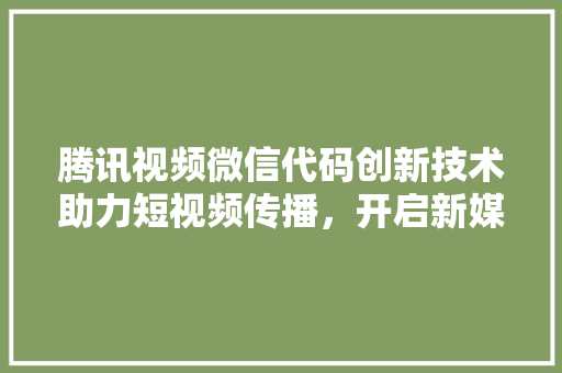腾讯视频微信代码创新技术助力短视频传播，开启新媒体营销新篇章