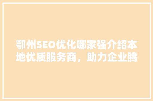 鄂州SEO优化哪家强介绍本地优质服务商，助力企业腾飞！