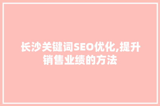 长沙关键词SEO优化,提升销售业绩的方法