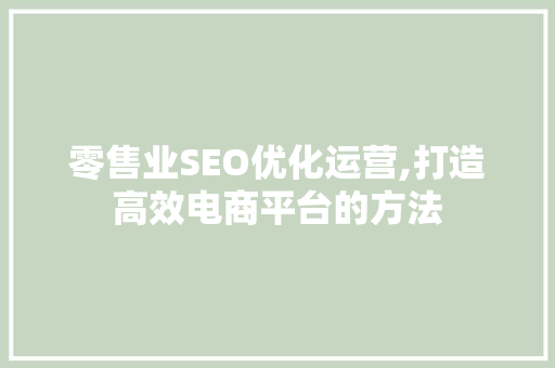 零售业SEO优化运营,打造高效电商平台的方法