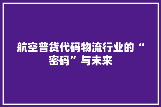 航空普货代码物流行业的“密码”与未来
