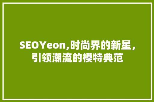 SEOYeon,时尚界的新星，引领潮流的模特典范
