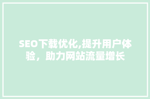 SEO下载优化,提升用户体验，助力网站流量增长
