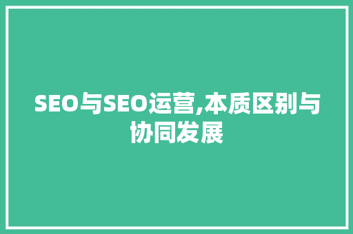 SEO与SEO运营,本质区别与协同发展
