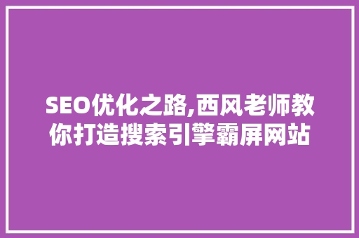 SEO优化之路,西风老师教你打造搜索引擎霸屏网站