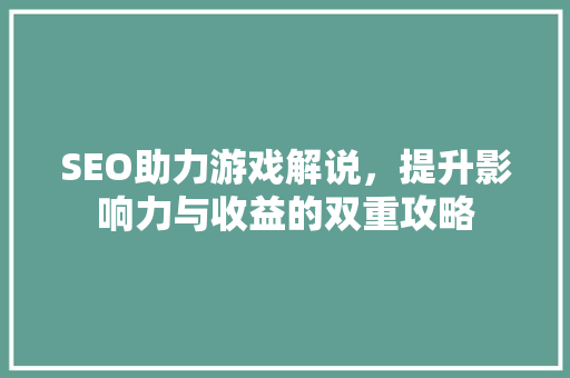 SEO助力游戏解说，提升影响力与收益的双重攻略