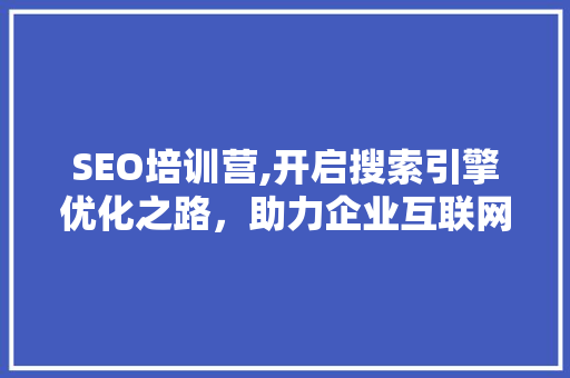 SEO培训营,开启搜索引擎优化之路，助力企业互联网营销