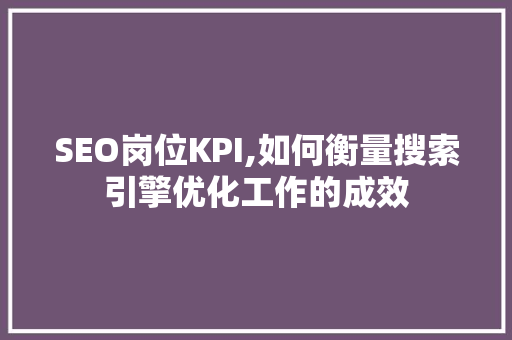 SEO岗位KPI,如何衡量搜索引擎优化工作的成效