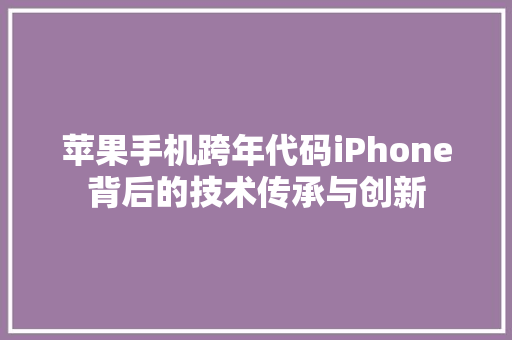 苹果手机跨年代码iPhone背后的技术传承与创新