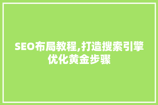 SEO布局教程,打造搜索引擎优化黄金步骤