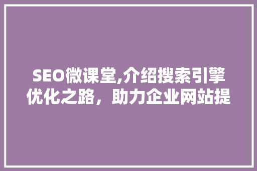 SEO微课堂,介绍搜索引擎优化之路，助力企业网站提升排名