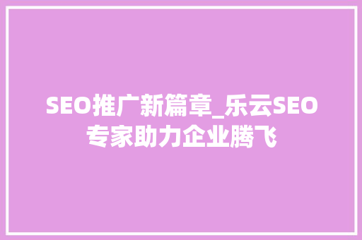 SEO推广新篇章_乐云SEO专家助力企业腾飞