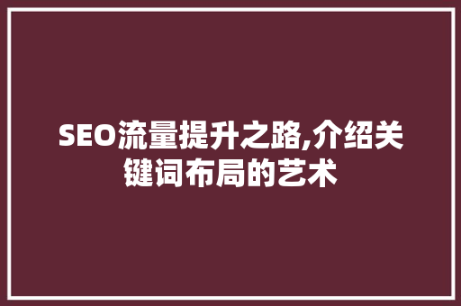 SEO流量提升之路,介绍关键词布局的艺术