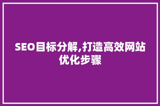 SEO目标分解,打造高效网站优化步骤